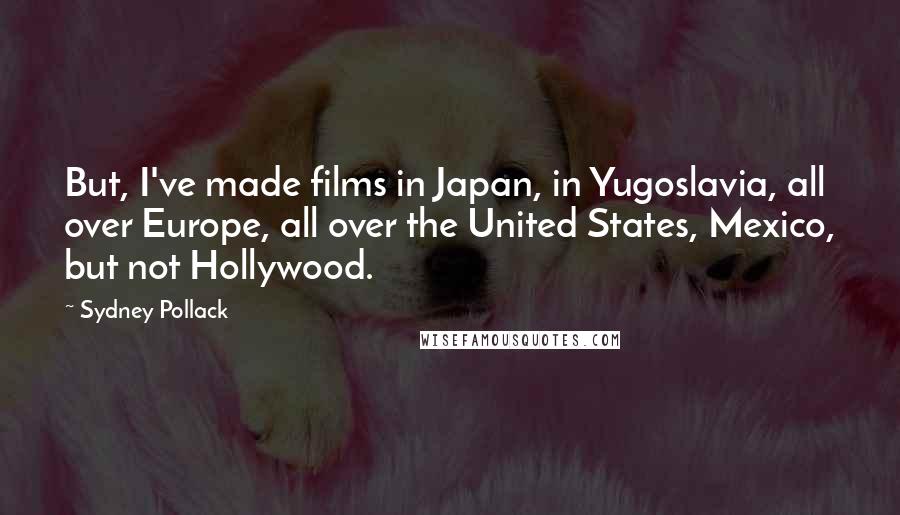 Sydney Pollack Quotes: But, I've made films in Japan, in Yugoslavia, all over Europe, all over the United States, Mexico, but not Hollywood.