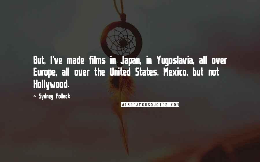 Sydney Pollack Quotes: But, I've made films in Japan, in Yugoslavia, all over Europe, all over the United States, Mexico, but not Hollywood.