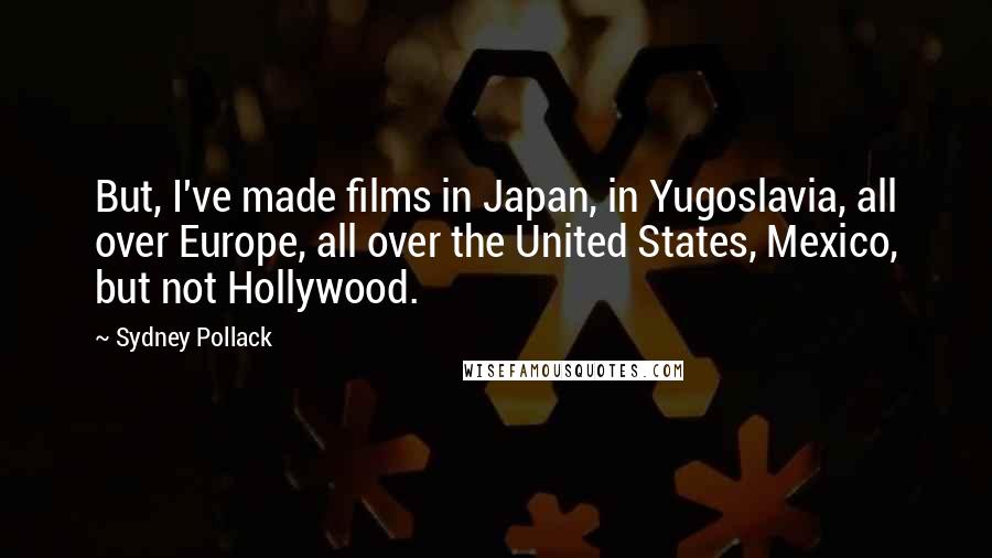 Sydney Pollack Quotes: But, I've made films in Japan, in Yugoslavia, all over Europe, all over the United States, Mexico, but not Hollywood.
