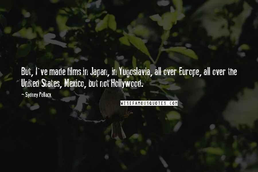 Sydney Pollack Quotes: But, I've made films in Japan, in Yugoslavia, all over Europe, all over the United States, Mexico, but not Hollywood.