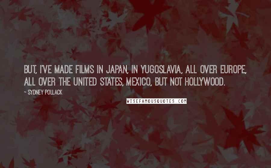 Sydney Pollack Quotes: But, I've made films in Japan, in Yugoslavia, all over Europe, all over the United States, Mexico, but not Hollywood.
