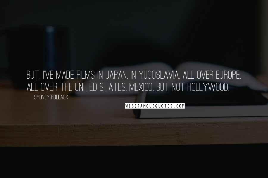 Sydney Pollack Quotes: But, I've made films in Japan, in Yugoslavia, all over Europe, all over the United States, Mexico, but not Hollywood.