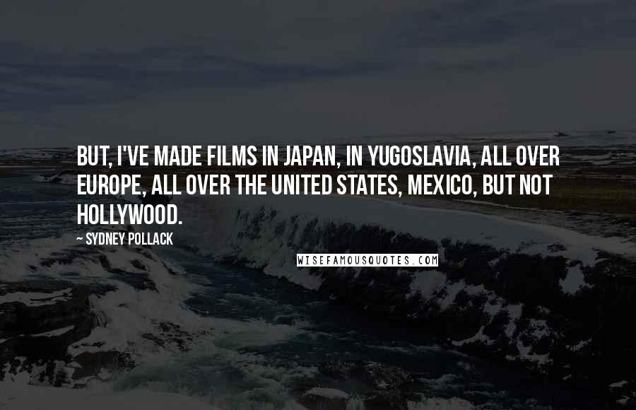 Sydney Pollack Quotes: But, I've made films in Japan, in Yugoslavia, all over Europe, all over the United States, Mexico, but not Hollywood.