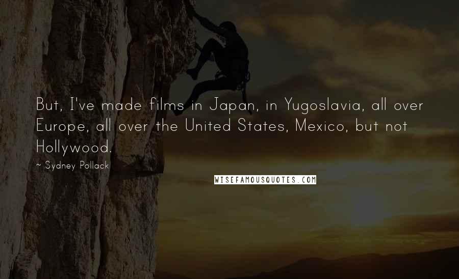 Sydney Pollack Quotes: But, I've made films in Japan, in Yugoslavia, all over Europe, all over the United States, Mexico, but not Hollywood.