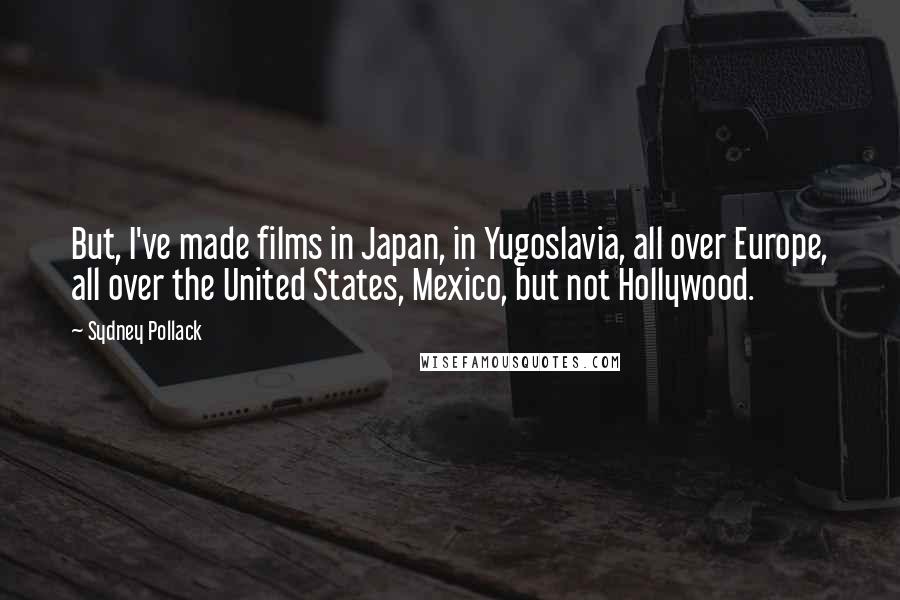 Sydney Pollack Quotes: But, I've made films in Japan, in Yugoslavia, all over Europe, all over the United States, Mexico, but not Hollywood.