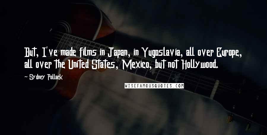 Sydney Pollack Quotes: But, I've made films in Japan, in Yugoslavia, all over Europe, all over the United States, Mexico, but not Hollywood.