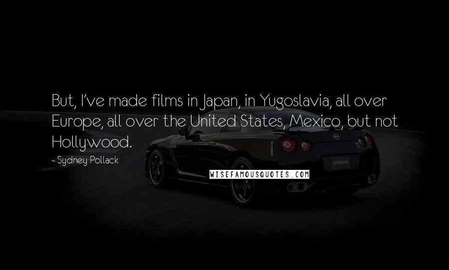 Sydney Pollack Quotes: But, I've made films in Japan, in Yugoslavia, all over Europe, all over the United States, Mexico, but not Hollywood.