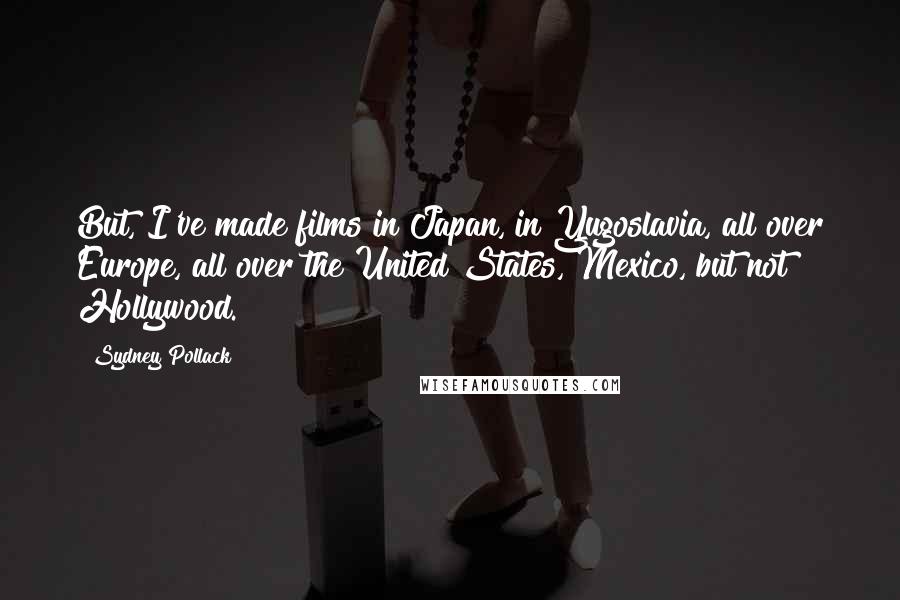 Sydney Pollack Quotes: But, I've made films in Japan, in Yugoslavia, all over Europe, all over the United States, Mexico, but not Hollywood.