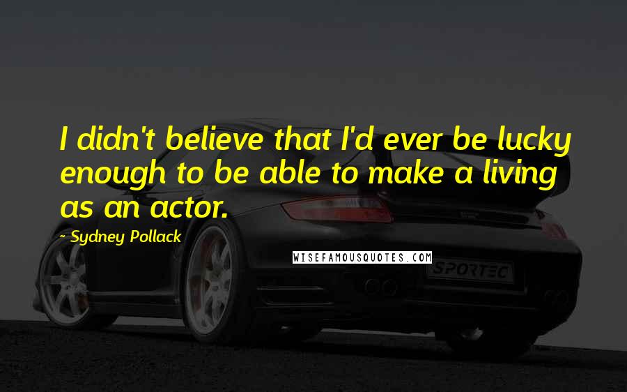 Sydney Pollack Quotes: I didn't believe that I'd ever be lucky enough to be able to make a living as an actor.