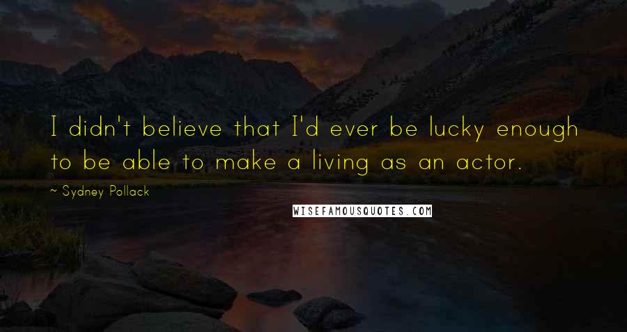 Sydney Pollack Quotes: I didn't believe that I'd ever be lucky enough to be able to make a living as an actor.