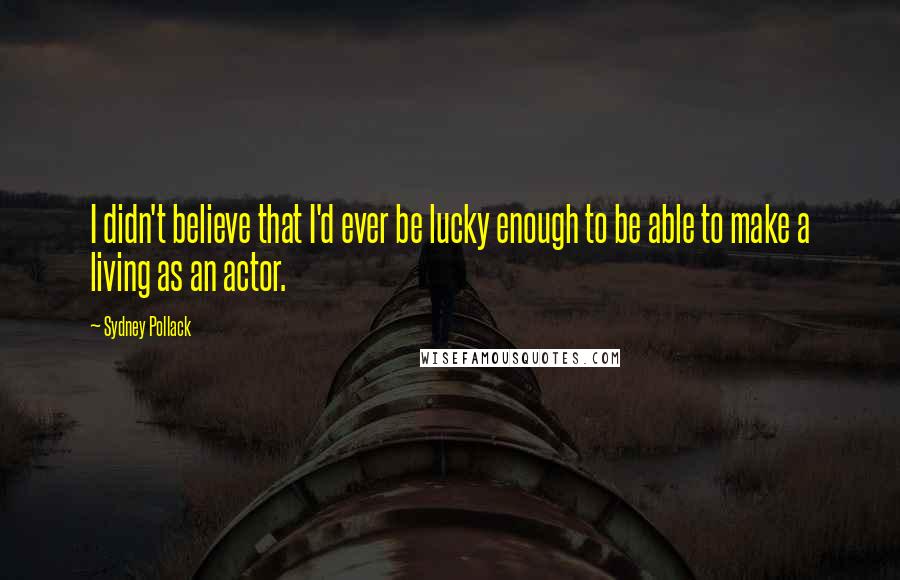 Sydney Pollack Quotes: I didn't believe that I'd ever be lucky enough to be able to make a living as an actor.