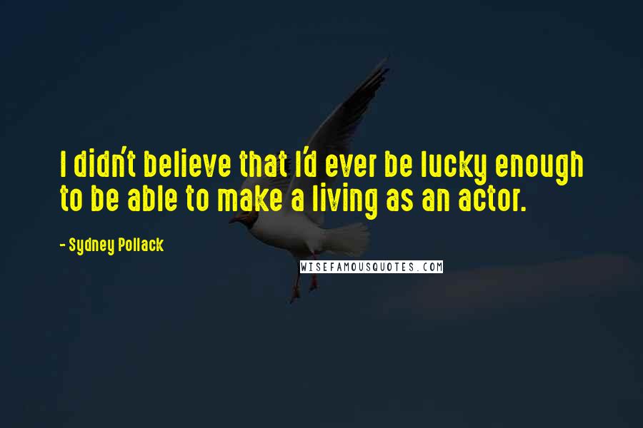 Sydney Pollack Quotes: I didn't believe that I'd ever be lucky enough to be able to make a living as an actor.