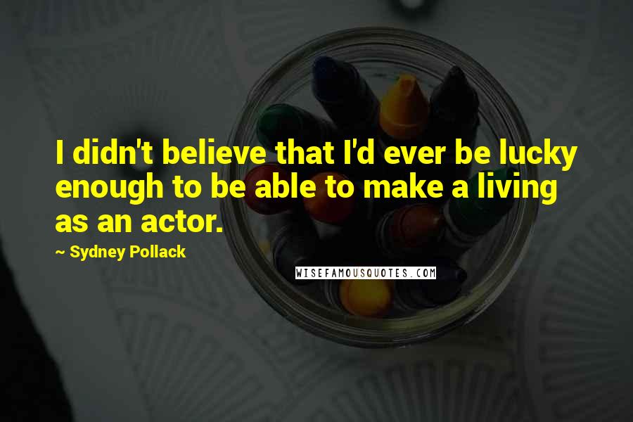 Sydney Pollack Quotes: I didn't believe that I'd ever be lucky enough to be able to make a living as an actor.