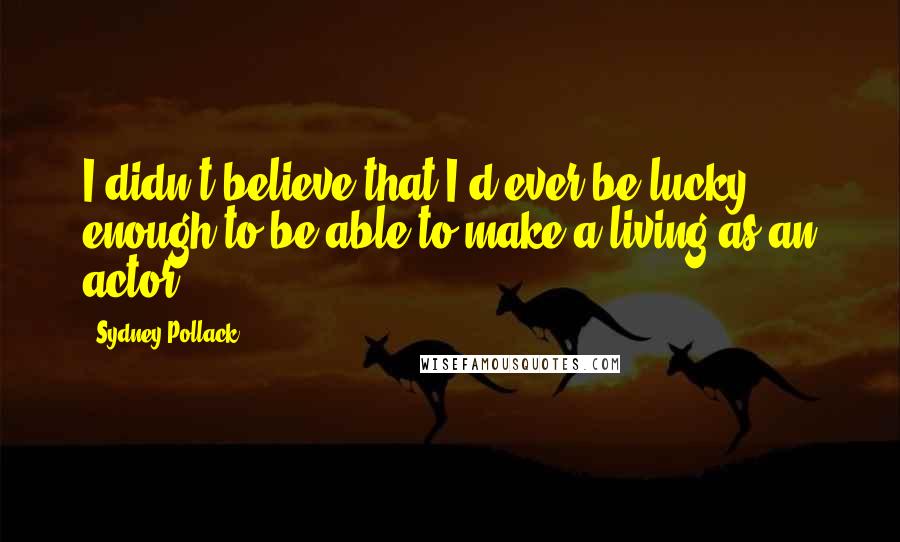 Sydney Pollack Quotes: I didn't believe that I'd ever be lucky enough to be able to make a living as an actor.