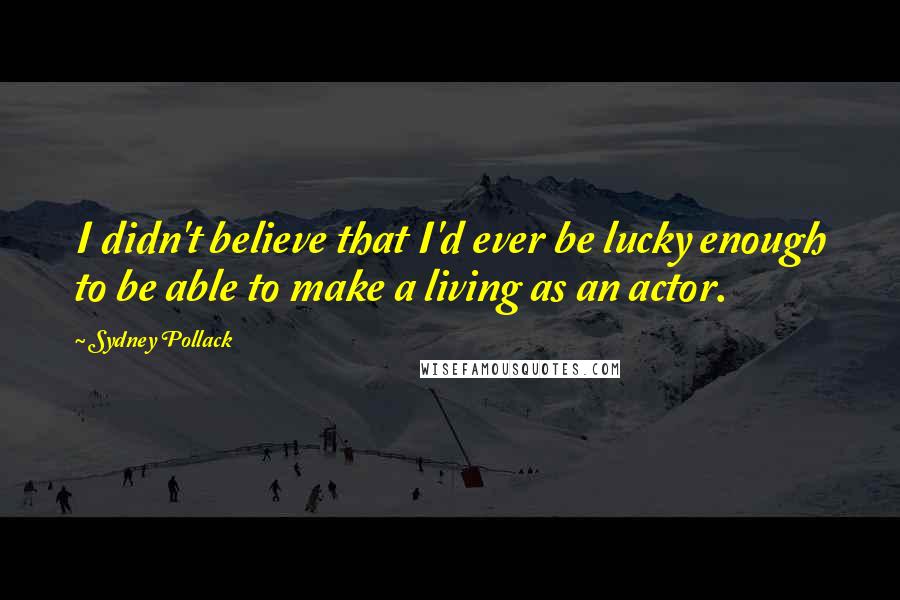 Sydney Pollack Quotes: I didn't believe that I'd ever be lucky enough to be able to make a living as an actor.