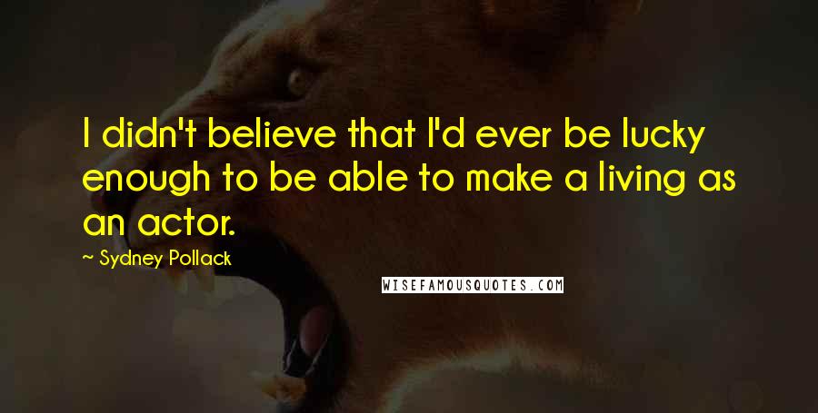 Sydney Pollack Quotes: I didn't believe that I'd ever be lucky enough to be able to make a living as an actor.