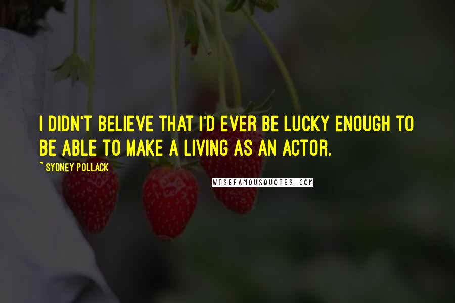 Sydney Pollack Quotes: I didn't believe that I'd ever be lucky enough to be able to make a living as an actor.