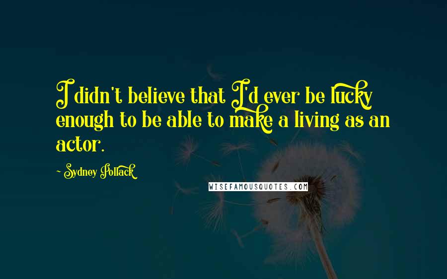 Sydney Pollack Quotes: I didn't believe that I'd ever be lucky enough to be able to make a living as an actor.