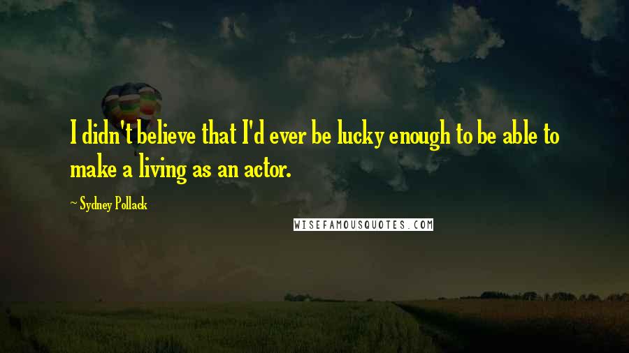 Sydney Pollack Quotes: I didn't believe that I'd ever be lucky enough to be able to make a living as an actor.