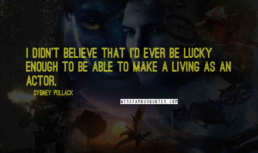 Sydney Pollack Quotes: I didn't believe that I'd ever be lucky enough to be able to make a living as an actor.