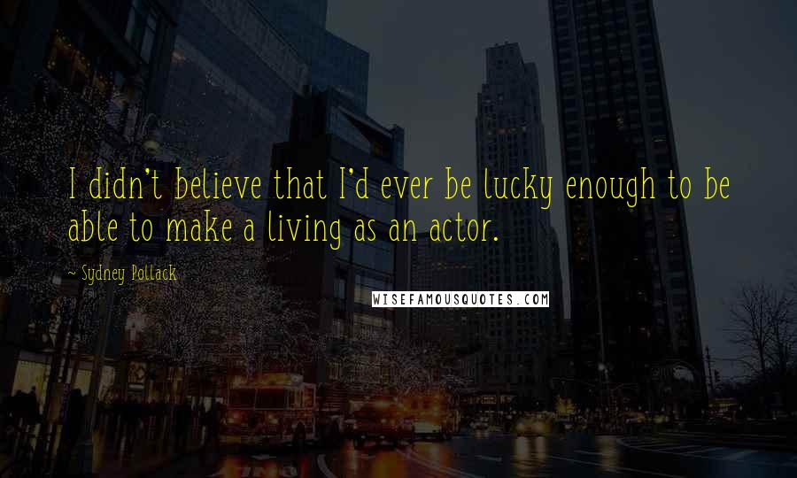 Sydney Pollack Quotes: I didn't believe that I'd ever be lucky enough to be able to make a living as an actor.