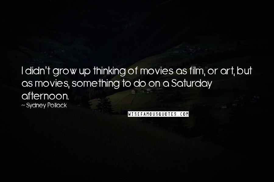 Sydney Pollack Quotes: I didn't grow up thinking of movies as film, or art, but as movies, something to do on a Saturday afternoon.