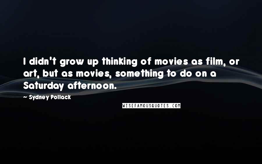 Sydney Pollack Quotes: I didn't grow up thinking of movies as film, or art, but as movies, something to do on a Saturday afternoon.
