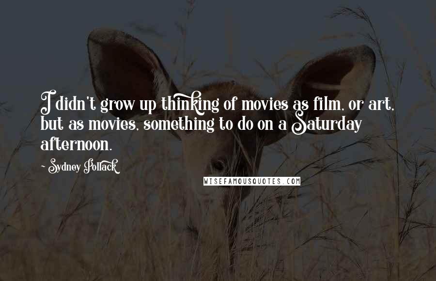 Sydney Pollack Quotes: I didn't grow up thinking of movies as film, or art, but as movies, something to do on a Saturday afternoon.