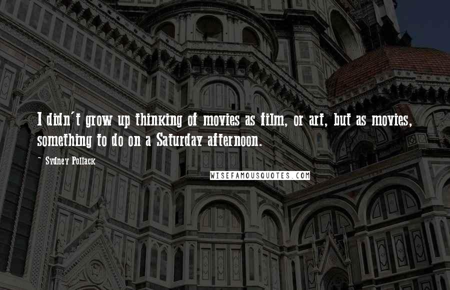 Sydney Pollack Quotes: I didn't grow up thinking of movies as film, or art, but as movies, something to do on a Saturday afternoon.