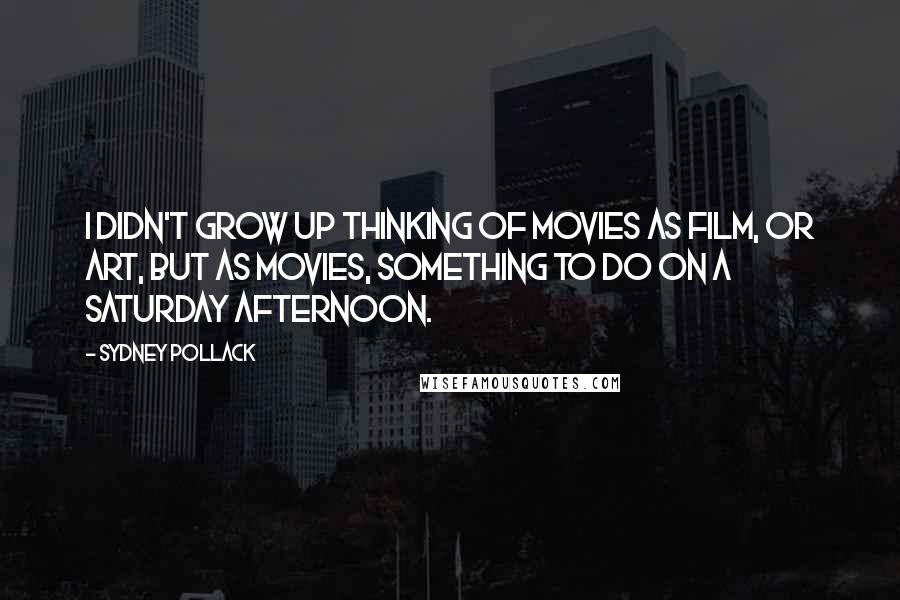 Sydney Pollack Quotes: I didn't grow up thinking of movies as film, or art, but as movies, something to do on a Saturday afternoon.