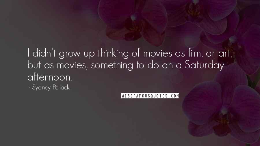 Sydney Pollack Quotes: I didn't grow up thinking of movies as film, or art, but as movies, something to do on a Saturday afternoon.