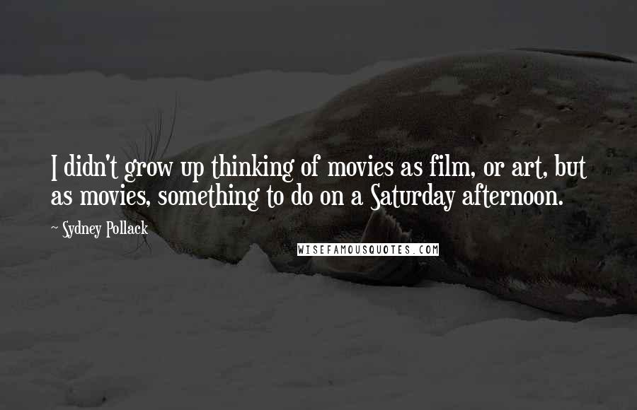 Sydney Pollack Quotes: I didn't grow up thinking of movies as film, or art, but as movies, something to do on a Saturday afternoon.