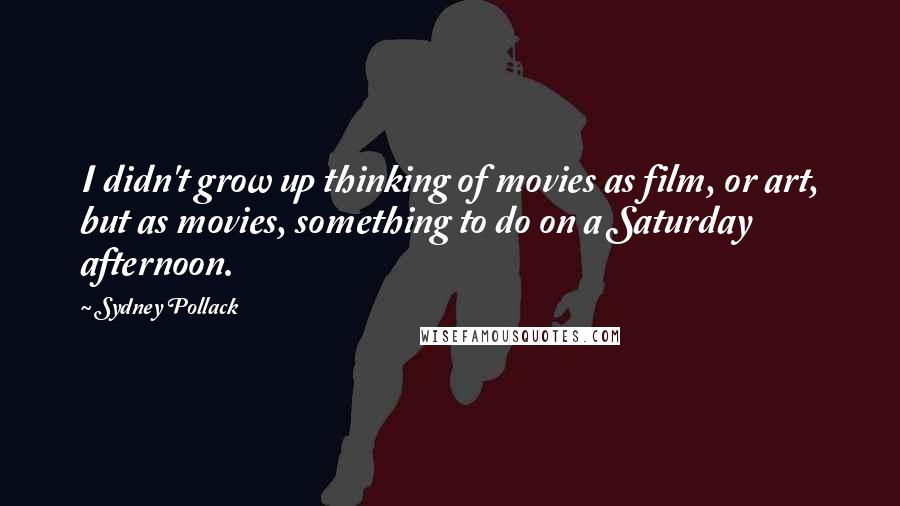 Sydney Pollack Quotes: I didn't grow up thinking of movies as film, or art, but as movies, something to do on a Saturday afternoon.