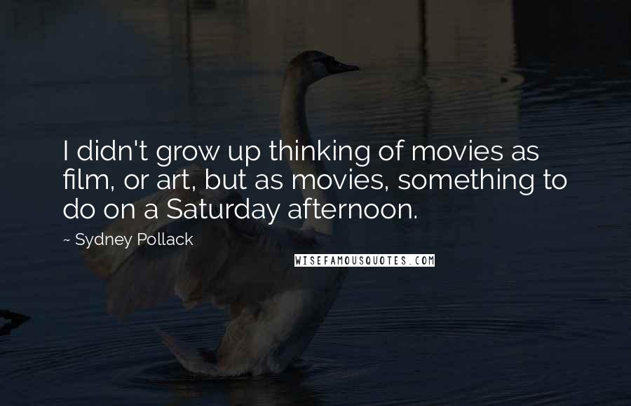 Sydney Pollack Quotes: I didn't grow up thinking of movies as film, or art, but as movies, something to do on a Saturday afternoon.