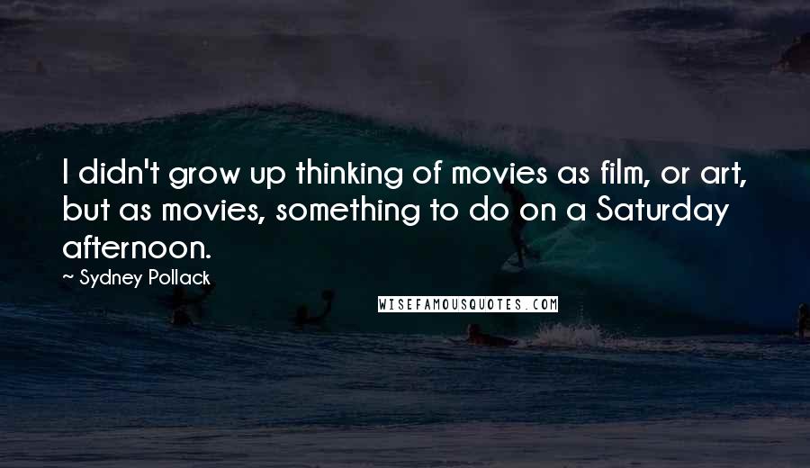Sydney Pollack Quotes: I didn't grow up thinking of movies as film, or art, but as movies, something to do on a Saturday afternoon.