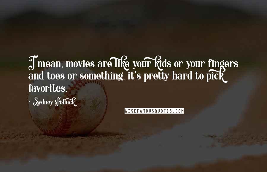 Sydney Pollack Quotes: I mean, movies are like your kids or your fingers and toes or something, it's pretty hard to pick favorites.