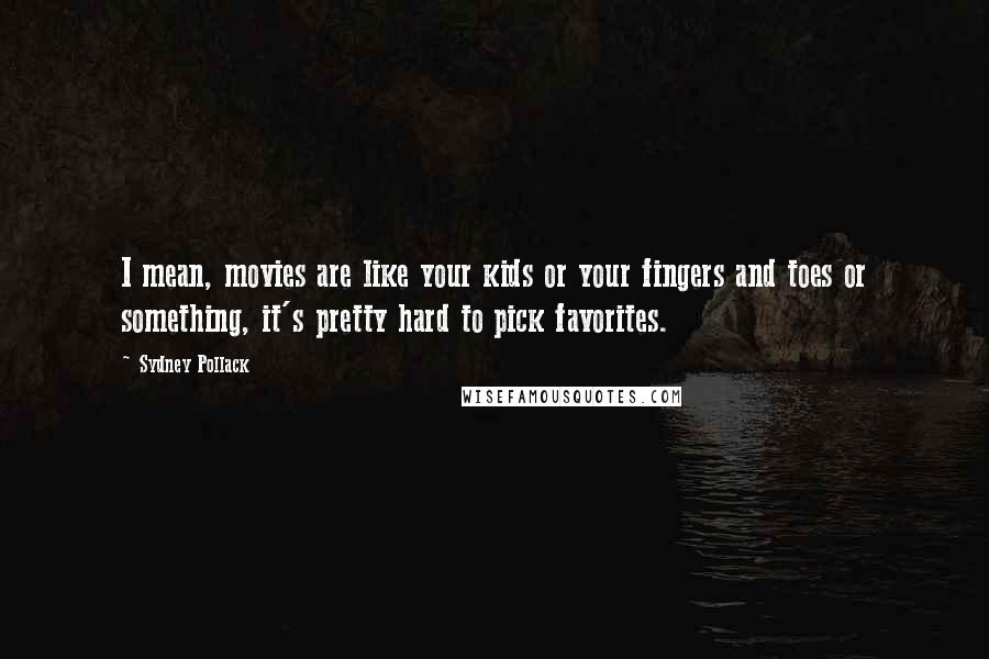 Sydney Pollack Quotes: I mean, movies are like your kids or your fingers and toes or something, it's pretty hard to pick favorites.