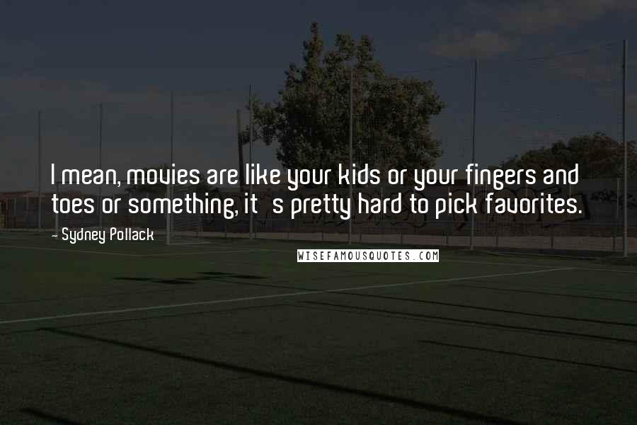 Sydney Pollack Quotes: I mean, movies are like your kids or your fingers and toes or something, it's pretty hard to pick favorites.