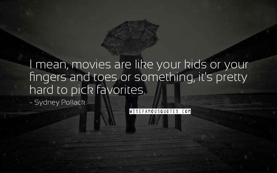 Sydney Pollack Quotes: I mean, movies are like your kids or your fingers and toes or something, it's pretty hard to pick favorites.