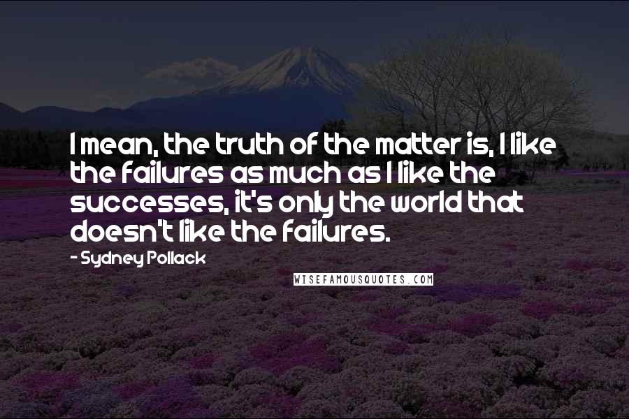 Sydney Pollack Quotes: I mean, the truth of the matter is, I like the failures as much as I like the successes, it's only the world that doesn't like the failures.