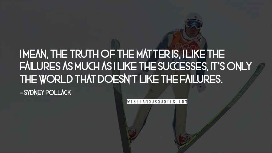 Sydney Pollack Quotes: I mean, the truth of the matter is, I like the failures as much as I like the successes, it's only the world that doesn't like the failures.