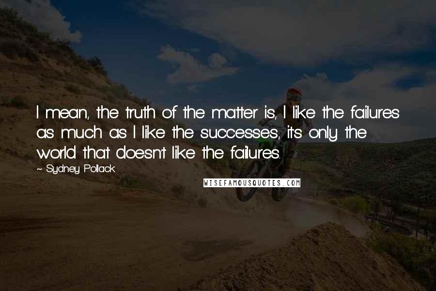 Sydney Pollack Quotes: I mean, the truth of the matter is, I like the failures as much as I like the successes, it's only the world that doesn't like the failures.