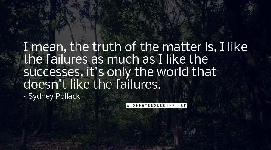 Sydney Pollack Quotes: I mean, the truth of the matter is, I like the failures as much as I like the successes, it's only the world that doesn't like the failures.