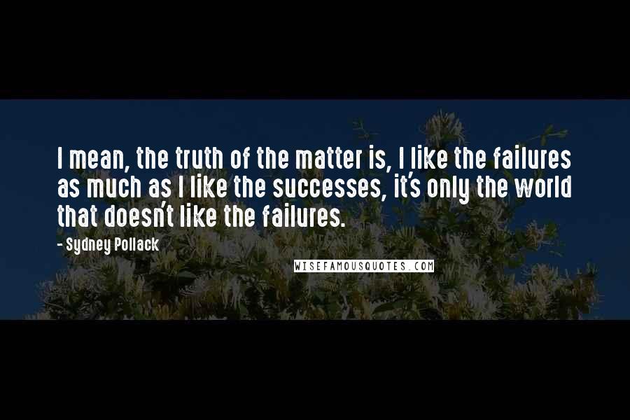 Sydney Pollack Quotes: I mean, the truth of the matter is, I like the failures as much as I like the successes, it's only the world that doesn't like the failures.