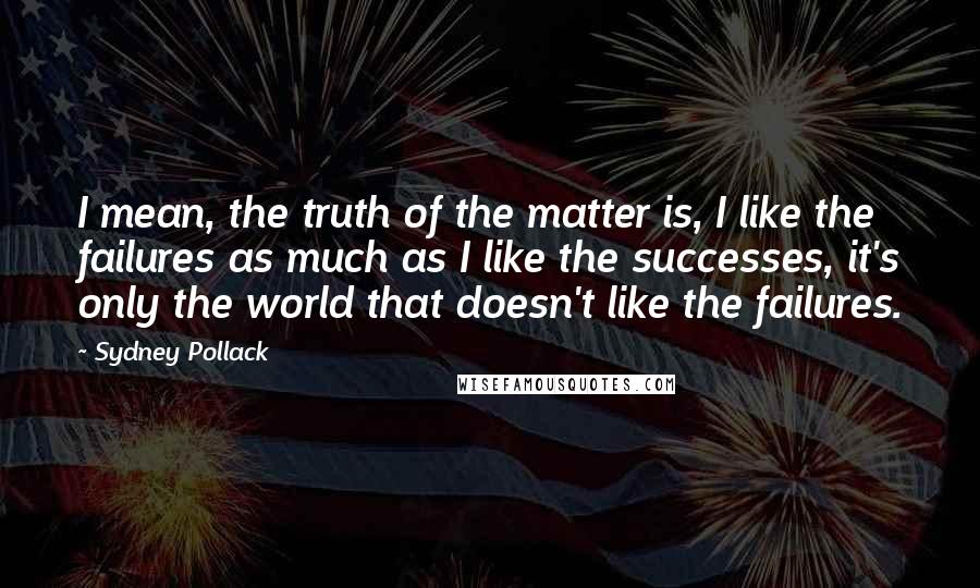 Sydney Pollack Quotes: I mean, the truth of the matter is, I like the failures as much as I like the successes, it's only the world that doesn't like the failures.