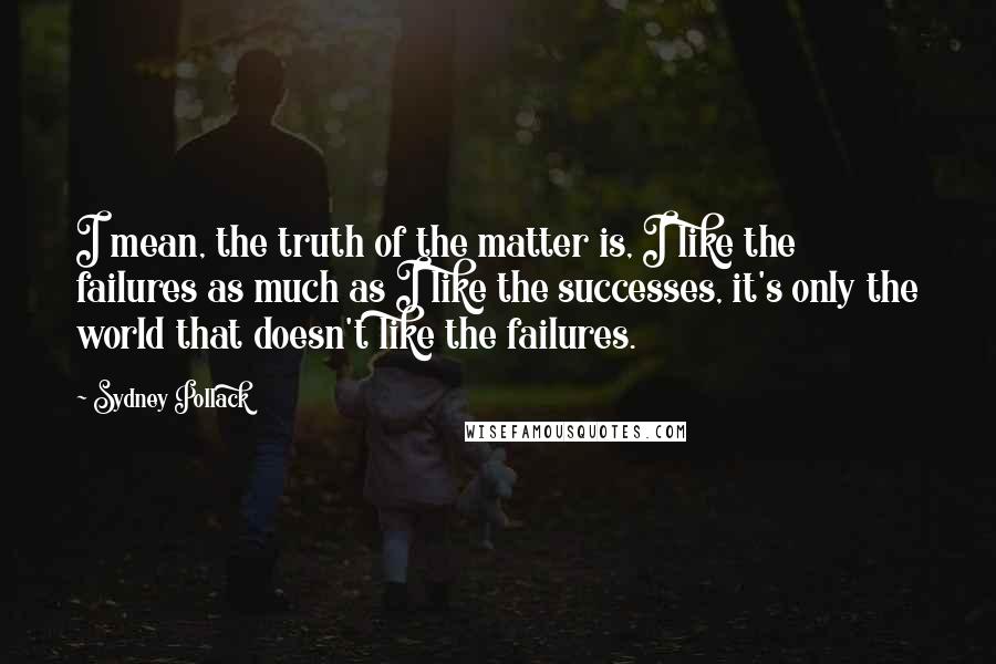 Sydney Pollack Quotes: I mean, the truth of the matter is, I like the failures as much as I like the successes, it's only the world that doesn't like the failures.