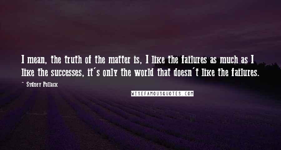 Sydney Pollack Quotes: I mean, the truth of the matter is, I like the failures as much as I like the successes, it's only the world that doesn't like the failures.