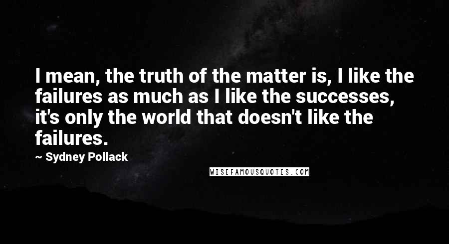 Sydney Pollack Quotes: I mean, the truth of the matter is, I like the failures as much as I like the successes, it's only the world that doesn't like the failures.