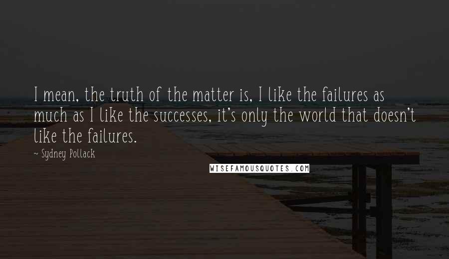 Sydney Pollack Quotes: I mean, the truth of the matter is, I like the failures as much as I like the successes, it's only the world that doesn't like the failures.