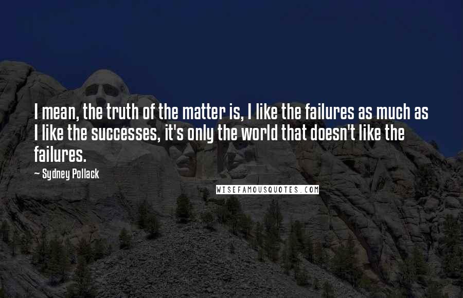 Sydney Pollack Quotes: I mean, the truth of the matter is, I like the failures as much as I like the successes, it's only the world that doesn't like the failures.